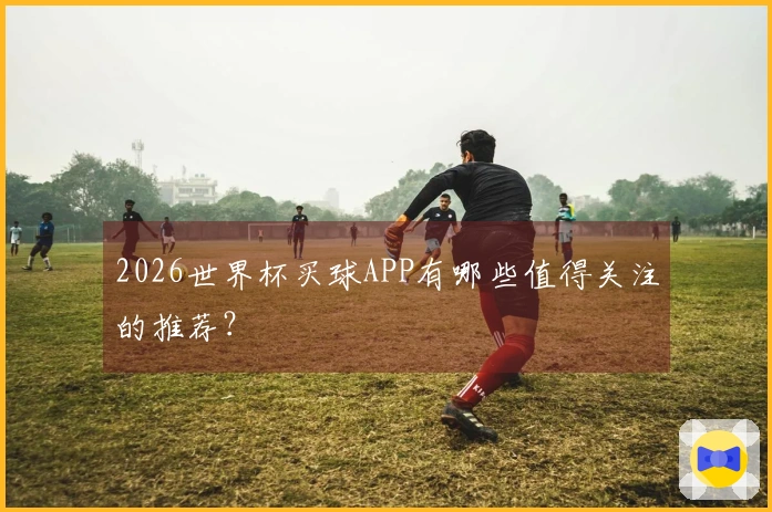 2026世界杯买球APP有哪些值得关注的推荐？