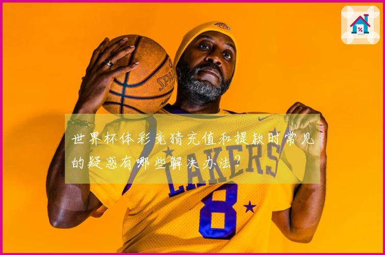 世界杯体彩竞猜充值和提款时常见的疑惑有哪些解决办法？