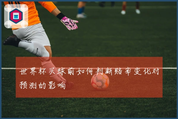世界杯买球前如何判断赔率变化对预测的影响