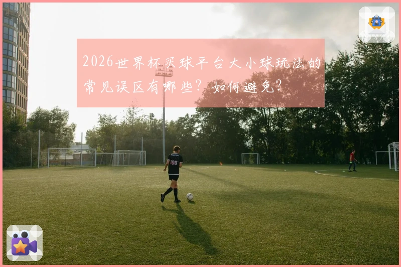 2026世界杯买球平台大小球玩法的常见误区有哪些?如何避免?