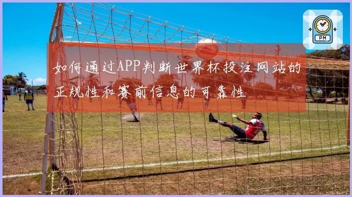 如何通过APP判断世界杯投注网站的正规性和赛前信息的可靠性