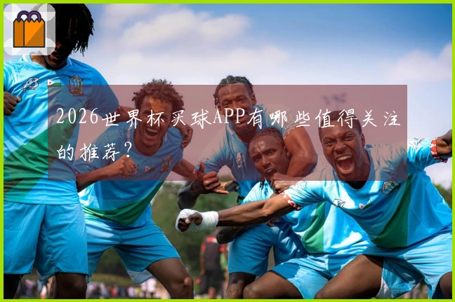 2026世界杯买球APP有哪些值得关注的推荐？