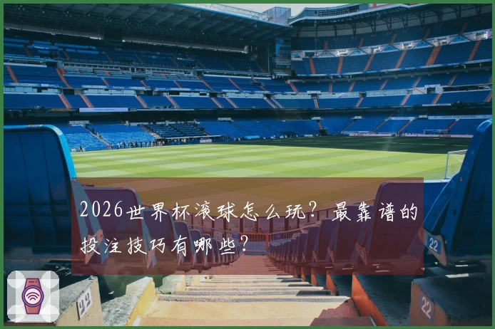 2026世界杯滚球怎么玩？最靠谱的投注技巧有哪些？