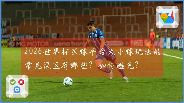 2026世界杯买球平台大小球玩法的常见误区有哪些？如何避免？