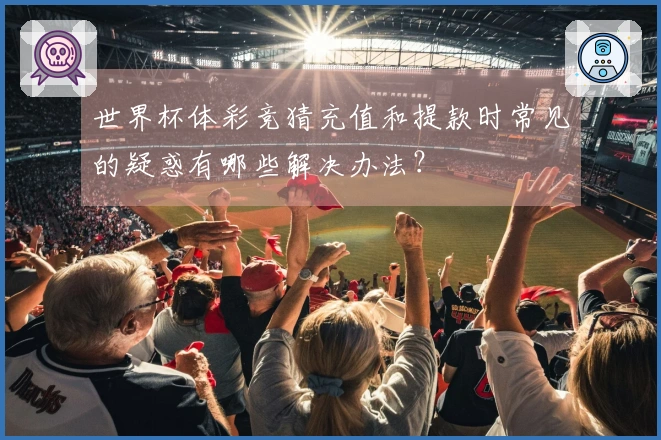 世界杯体彩竞猜充值和提款时常见的疑惑有哪些解决办法？