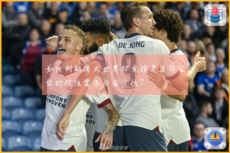 如何判断烽火世界杯竞猜是否符合你的投注需求与安全性？